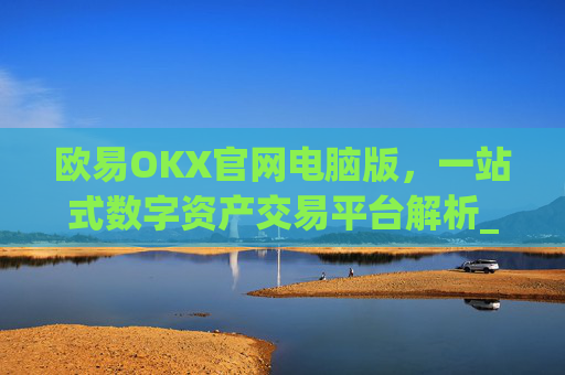 欧易OKX官网电脑版，一站式数字资产交易平台解析_