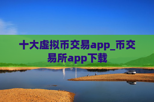 十大虚拟币交易app_币交易所app下载