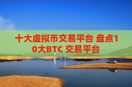 十大虚拟币交易平台 盘点10大BTC 交易平台