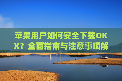 苹果用户如何安全下载OKX？全面指南与注意事项解析_苹果下载的app不在桌面上显示怎么回事