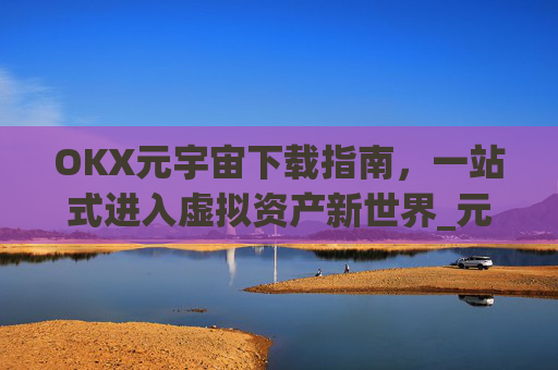OKX元宇宙下载指南，一站式进入虚拟资产新世界_元宇宙app下载