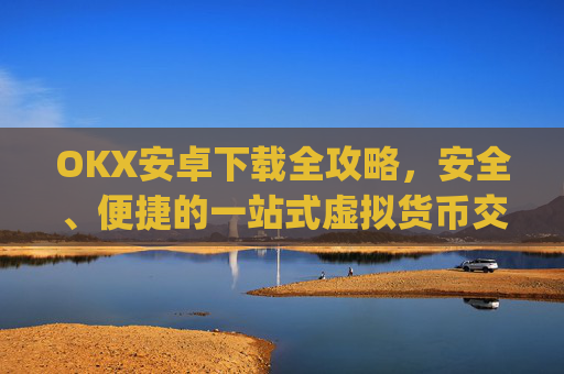 OKX安卓下载全攻略,安全、便捷的一站式虚拟货币交易指南_ok 下载
