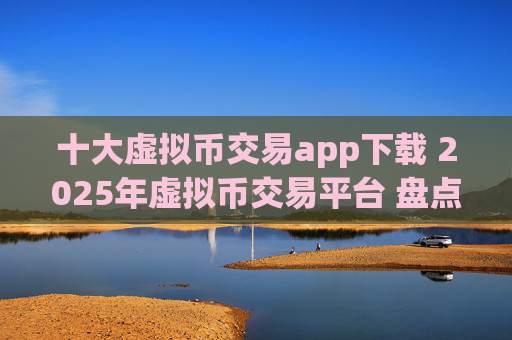 十大虚拟币交易app下载 2025年虚拟币交易平台 盘点