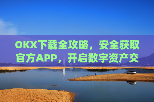 OKX下载全攻略，安全获取官方APP，开启数字资产交易之旅_okX官网下载
