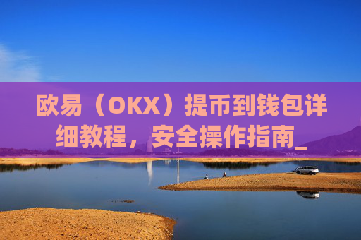欧易（OKX）提币到钱包详细教程，安全操作指南_