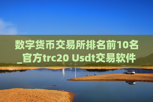 数字货币交易所排名前10名_官方trc20 Usdt交易软件排名盘点