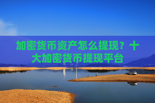 加密货币资产怎么提现？十大加密货币提现平台