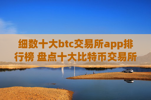 细数十大btc交易所app排行榜 盘点十大比特币交易所区块链