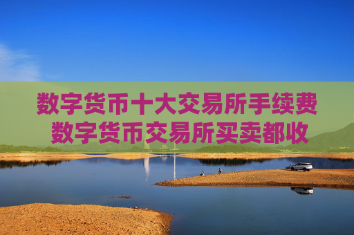 数字货币十大交易所手续费 数字货币交易所买卖都收手续费吗