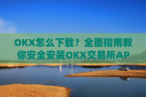 OKX怎么下载？全面指南教你安全安装OKX交易所APP_okex怎么安装
