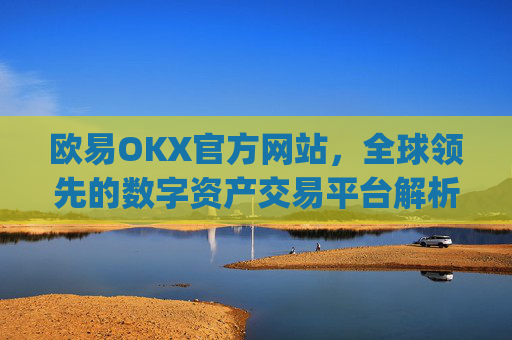欧易OKX官方网站，全球领先的数字资产交易平台解析_