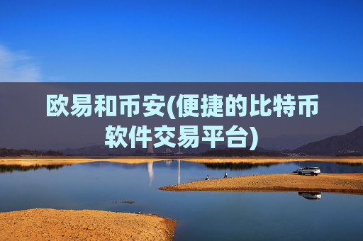 欧易和币安(便捷的比特币软件交易平台)