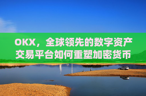 OKX，全球领先的数字资产交易平台如何重塑加密货币生态_okx交易平台官网入口