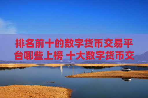 排名前十的数字货币交易平台哪些上榜 十大数字货币交易平台交易所