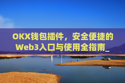 OKX钱包插件，安全便捷的Web3入口与使用全指南_okex钱包官方网站