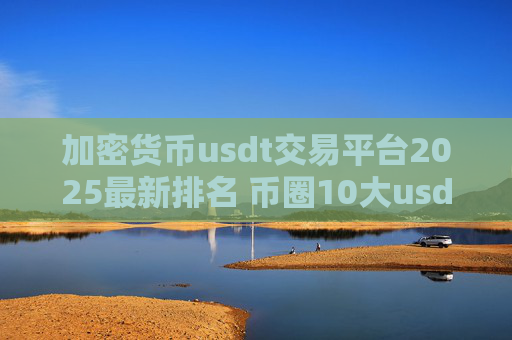 加密货币usdt交易平台2025最新排名 币圈10大usdt交易平台排名
