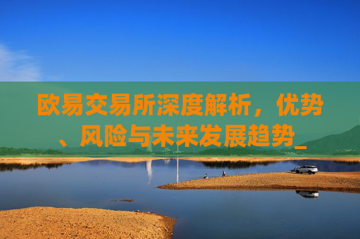 欧易交易所深度解析，优势、风险与未来发展趋势_