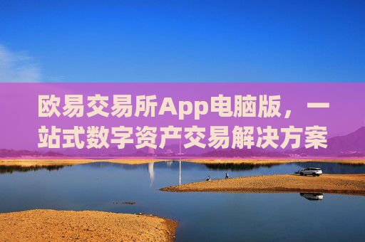 欧易交易所App电脑版，一站式数字资产交易解决方案_