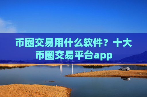 币圈交易用什么软件？十大币圈交易平台app