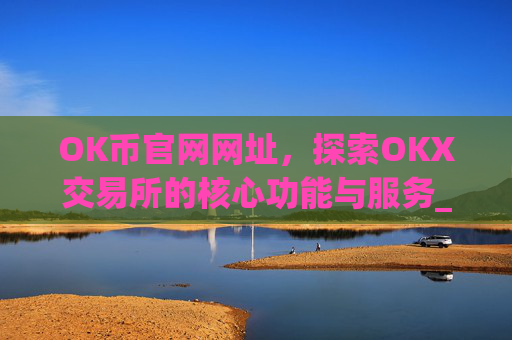 OK币官网网址，探索OKX交易所的核心功能与服务_ok币网可靠吗