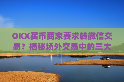 OKX买币商家要求转微信交易？揭秘场外交易中的三大风险与防范策略_ok买币多付对方钱了能要回来吗