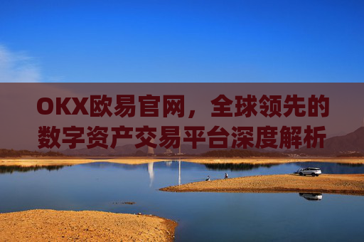 OKX欧易官网，全球领先的数字资产交易平台深度解析_okx殴易官网
