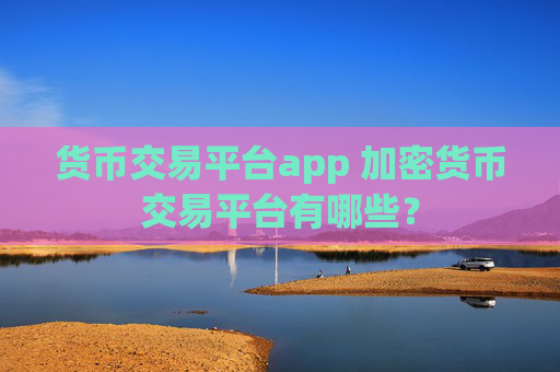 货币交易平台app 加密货币交易平台有哪些？