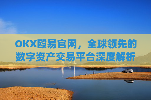 OKX殴易官网，全球领先的数字资产交易平台深度解析_okx殴易官网多少