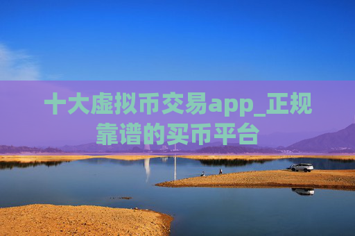 十大虚拟币交易app_正规靠谱的买币平台