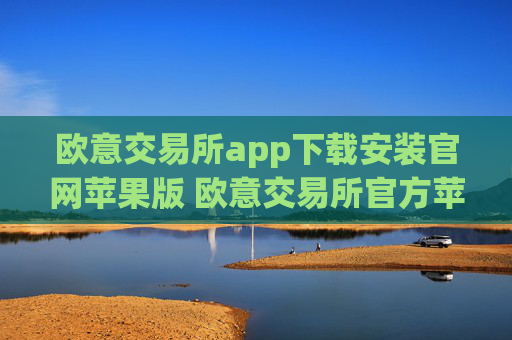 欧意交易所app下载安装官网苹果版 欧意交易所官方苹果版下载指南