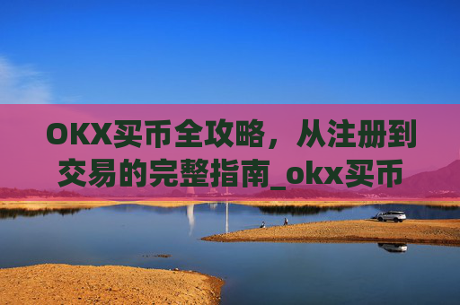 OKX买币全攻略，从注册到交易的完整指南_okx买币流程