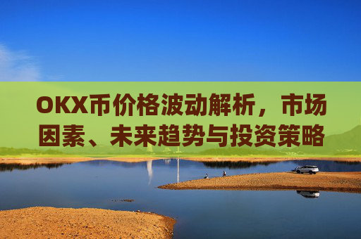OKX币价格波动解析，市场因素、未来趋势与投资策略_ok币最新价格