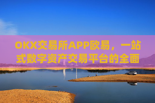 OKX交易所APP欧易，一站式数字资产交易平台的全面解析_