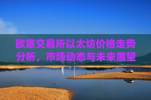 欧意交易所以太坊价格走势分析，市场动态与未来展望_以太坊今天的最新价格欧元