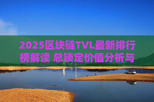 2025区块链TVL最新排行榜解读 总锁定价值分析与主流链对比