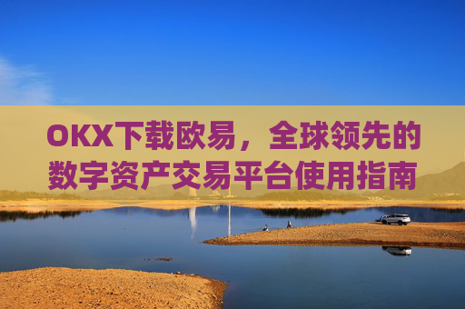 OKX下载欧易，全球领先的数字资产交易平台使用指南_