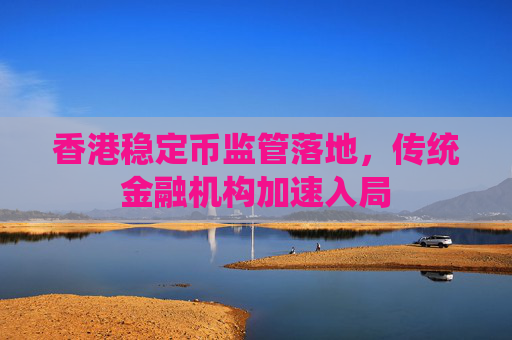 香港稳定币监管落地，传统金融机构加速入局