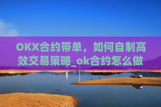 OKX合约带单，如何自制高效交易策略_ok合约怎么做?