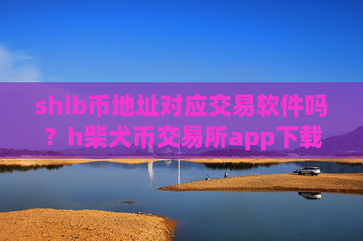 shib币地址对应交易软件吗？h柴犬币交易所app下载app