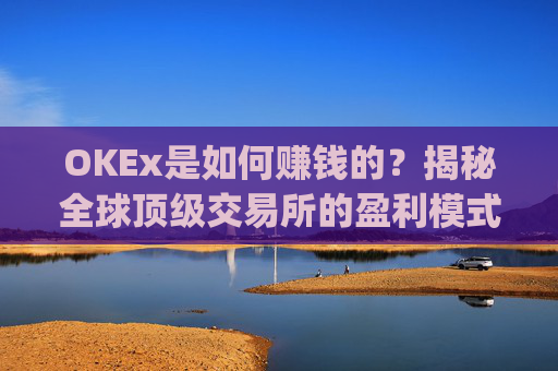 OKEx是如何赚钱的?揭秘全球顶级交易所的盈利模式_okex怎么玩的