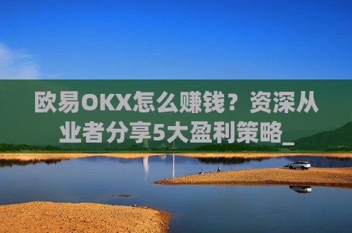 欧易OKX怎么赚钱？资深从业者分享5大盈利策略_