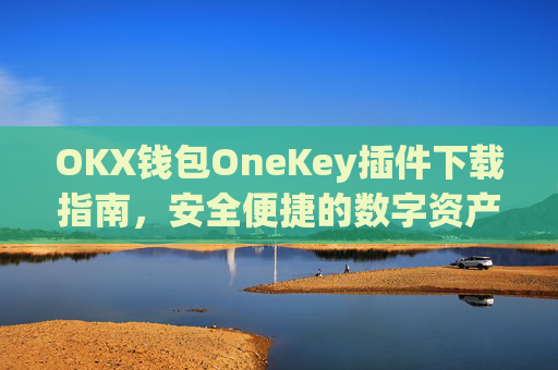 OKX钱包OneKey插件下载指南,安全便捷的数字资产管理新选择_okexchina钱包