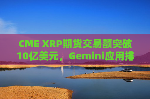 CME XRP期货交易额突破10亿美元，Gemini应用排名超越Coinbase