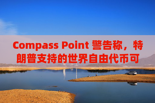 Compass Point 警告称，特朗普支持的世界自由代币可能会重创散户投资者