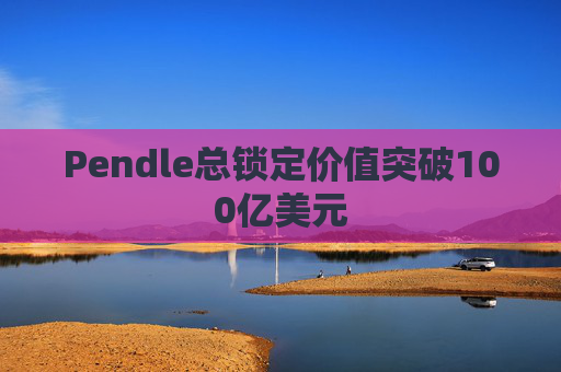 Pendle总锁定价值突破100亿美元