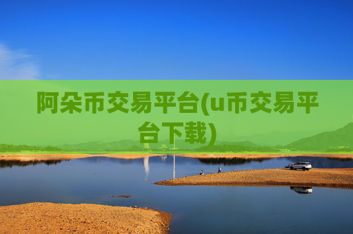 阿朵币交易平台(u币交易平台下载)