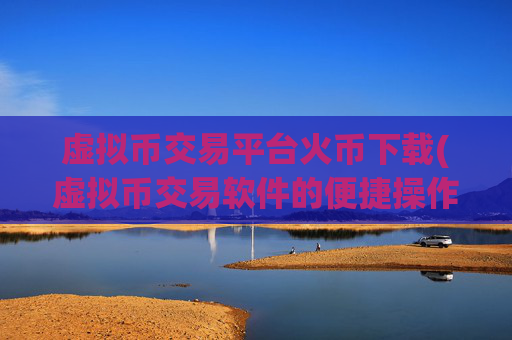 虚拟币交易平台火币下载(虚拟币交易软件的便捷操作)