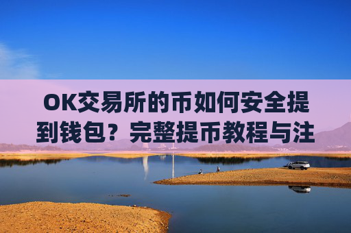 OK交易所的币如何安全提到钱包？完整提币教程与注意事项_ok交易所怎么交易