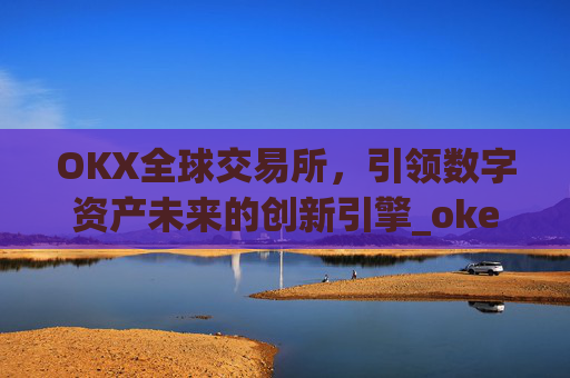 OKX全球交易所，引领数字资产未来的创新引擎_okex交易所是哪个国家