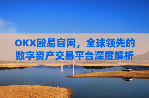 OKX殴易官网，全球领先的数字资产交易平台深度解析_okx殴易官网的交易账户和资金账户的安全比较